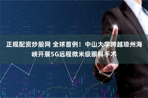 正规配资炒股网 全球首例！中山大学跨越琼州海峡开展5G远程微米级眼科手术
