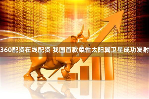360配资在线配资 我国首款柔性太阳翼卫星成功发射