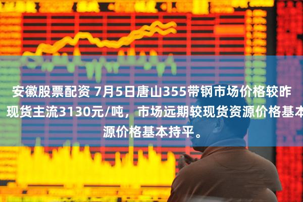 安徽股票配资 7月5日唐山355带钢市场价格较昨涨10，现货主流3130元/吨，市场远期较现货资源价格基本持平。
