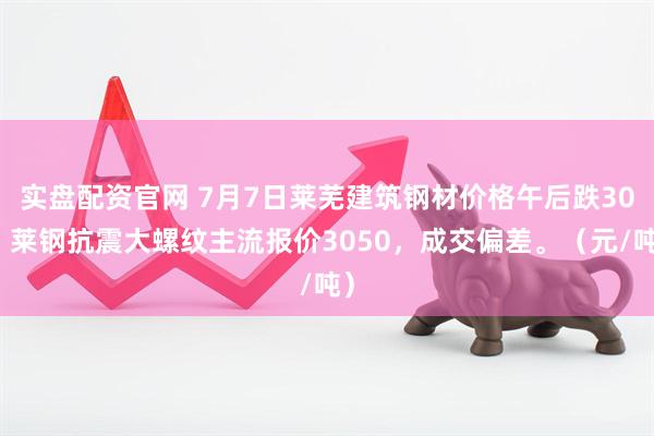 实盘配资官网 7月7日莱芜建筑钢材价格午后跌30，莱钢抗震大螺纹主流报价3050，成交偏差。（元/吨）