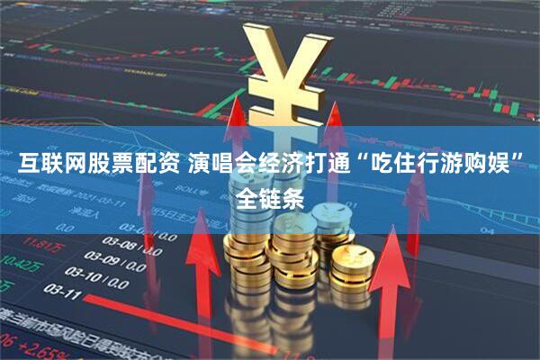互联网股票配资 演唱会经济打通“吃住行游购娱”全链条