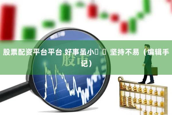股票配资平台平台 好事虽小  坚持不易（编辑手记）