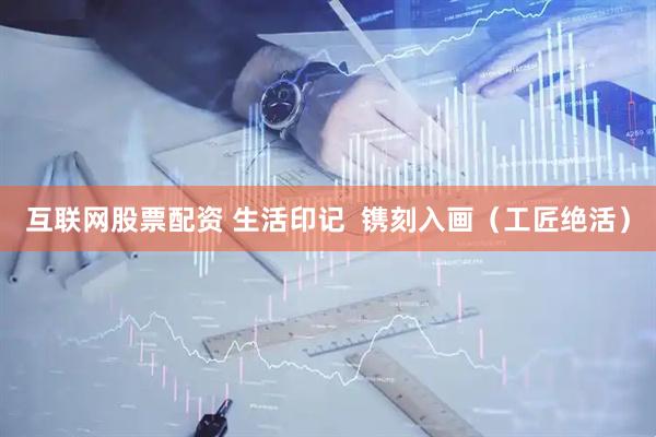 互联网股票配资 生活印记  镌刻入画（工匠绝活）