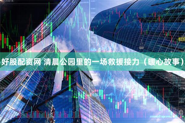 好股配资网 清晨公园里的一场救援接力（暖心故事）