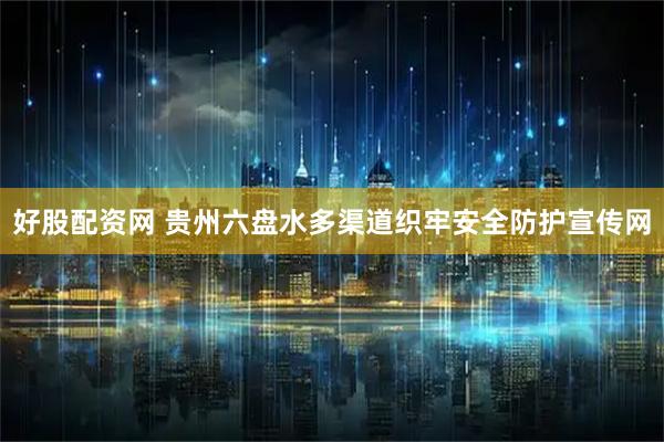 好股配资网 贵州六盘水多渠道织牢安全防护宣传网
