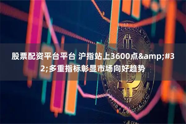 股票配资平台平台 沪指站上3600点&#32;多重指标彰显市场向好趋势