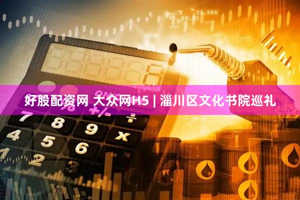 好股配资网 大众网H5 | 淄川区文化书院巡礼