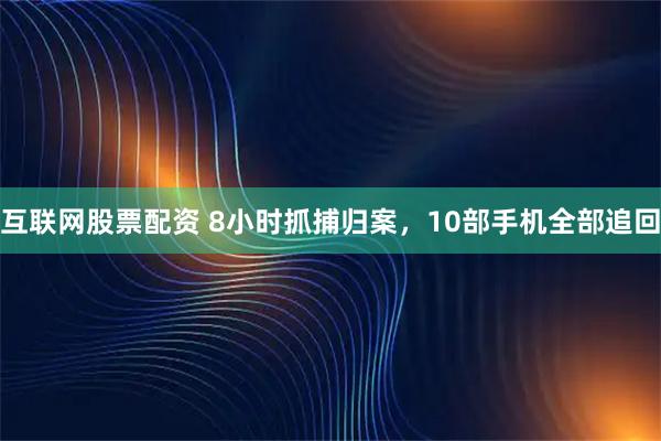 互联网股票配资 8小时抓捕归案，10部手机全部追回