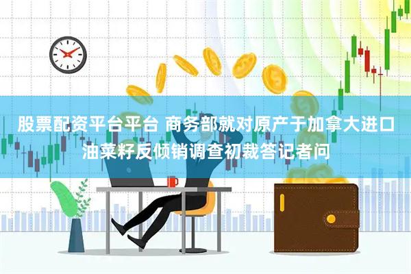 股票配资平台平台 商务部就对原产于加拿大进口油菜籽反倾销调查初裁答记者问