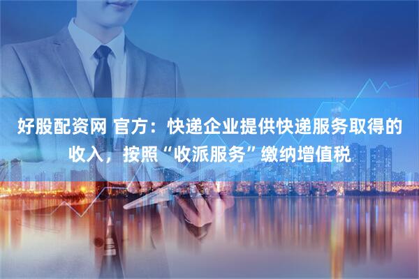 好股配资网 官方：快递企业提供快递服务取得的收入，按照“收派服务”缴纳增值税