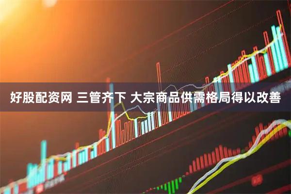 好股配资网 三管齐下 大宗商品供需格局得以改善