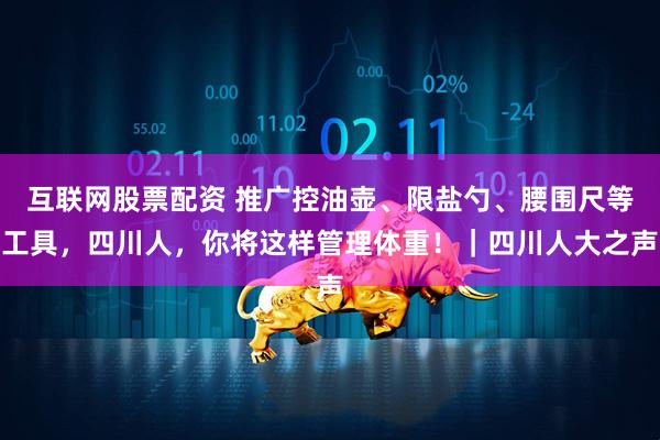 互联网股票配资 推广控油壶、限盐勺、腰围尺等工具，四川人，你将这样管理体重！｜四川人大之声