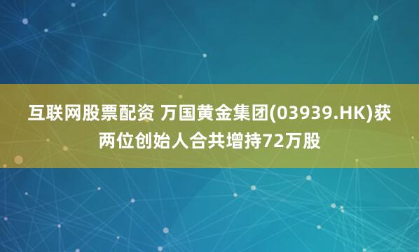 互联网股票配资 万国黄金集团(03939.HK)获两位创始人合共增持72万股