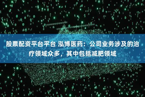 股票配资平台平台 泓博医药：公司业务涉及的治疗领域众多，其中包括减肥领域