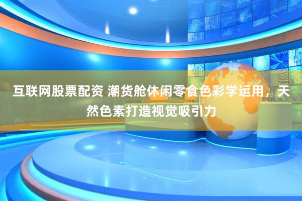 互联网股票配资 潮货舱休闲零食色彩学运用，天然色素打造视觉吸引力