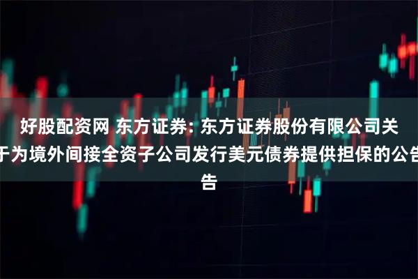好股配资网 东方证券: 东方证券股份有限公司关于为境外间接全资子公司发行美元债券提供担保的公告
