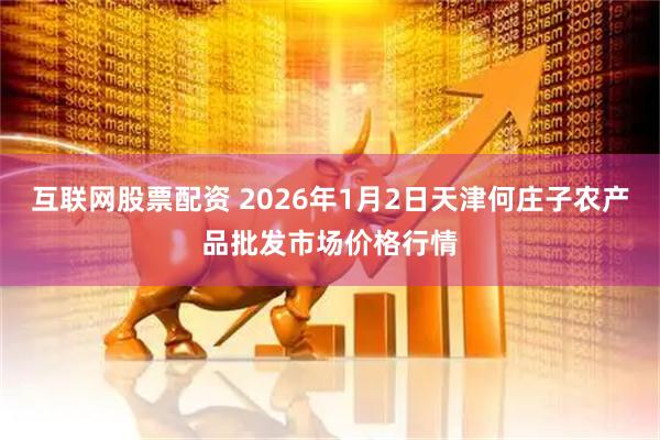 互联网股票配资 2026年1月2日天津何庄子农产品批发市场价格行情