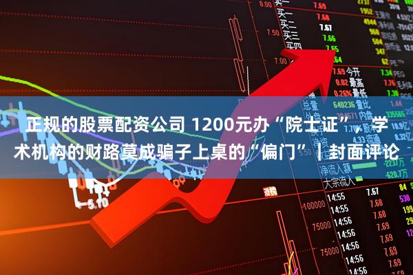 正规的股票配资公司 1200元办“院士证”，学术机构的财路莫成骗子上桌的“偏门”｜封面评论