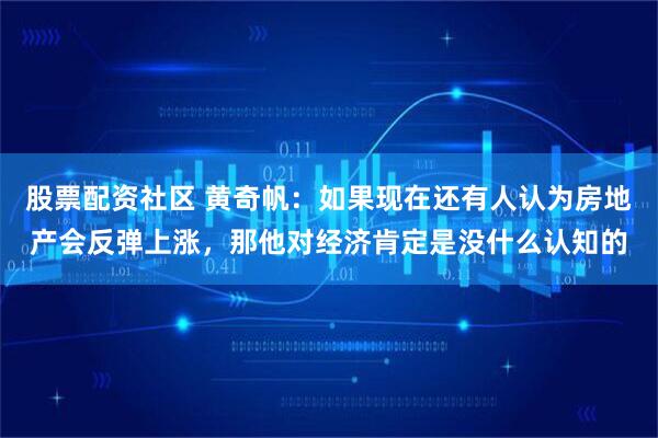 股票配资社区 黄奇帆：如果现在还有人认为房地产会反弹上涨，那他对经济肯定是没什么认知的