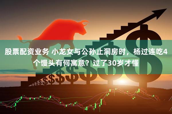 股票配资业务 小龙女与公孙止洞房时，杨过连吃4个馒头有何寓意？过了30岁才懂