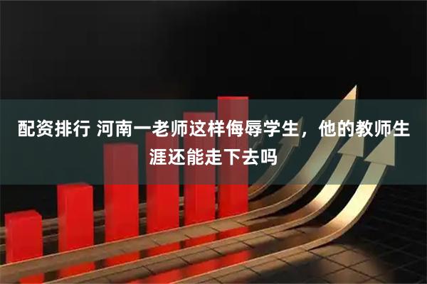 配资排行 河南一老师这样侮辱学生，他的教师生涯还能走下去吗