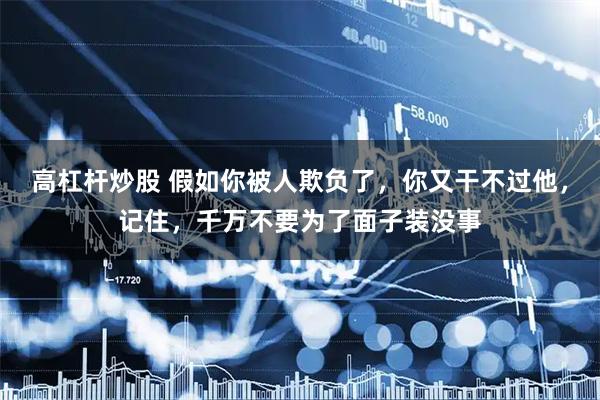 高杠杆炒股 假如你被人欺负了，你又干不过他，记住，千万不要为了面子装没事