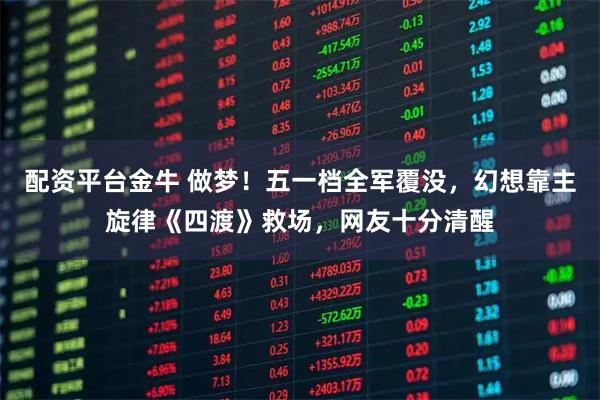 配资平台金牛 做梦！五一档全军覆没，幻想靠主旋律《四渡》救场，网友十分清醒
