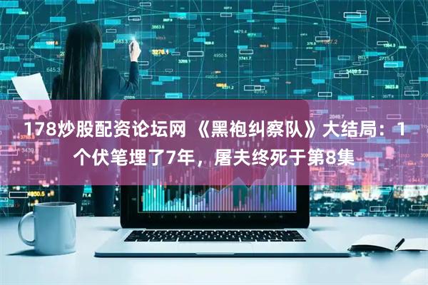 178炒股配资论坛网 《黑袍纠察队》大结局：1个伏笔埋了7年，屠夫终死于第8集