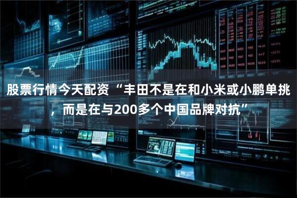 股票行情今天配资 “丰田不是在和小米或小鹏单挑，而是在与200多个中国品牌对抗”