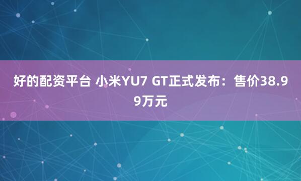 好的配资平台 小米YU7 GT正式发布：售价38.99万元