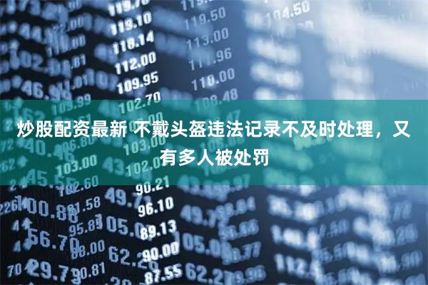 炒股配资最新 不戴头盔违法记录不及时处理，又有多人被处罚