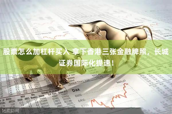 股票怎么加杠杆买入 拿下香港三张金融牌照，长城证券国际化提速！