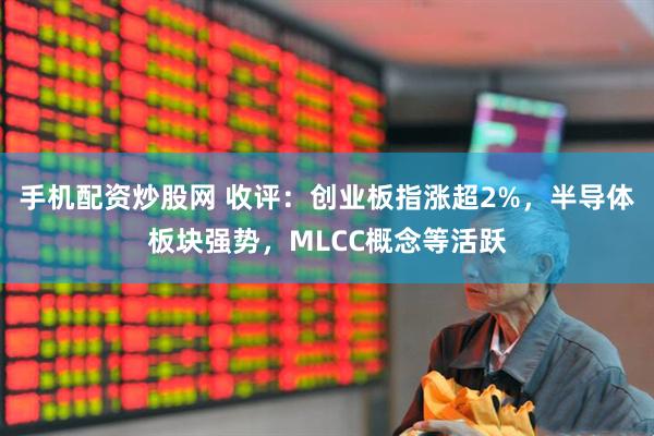 手机配资炒股网 收评：创业板指涨超2%，半导体板块强势，MLCC概念等活跃