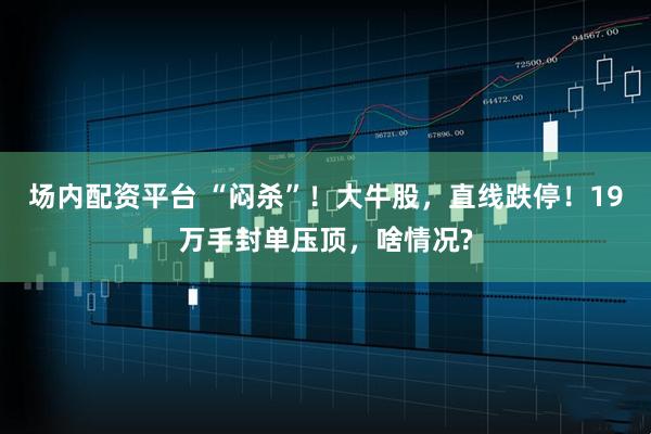 场内配资平台 “闷杀”！大牛股，直线跌停！19万手封单压顶，啥情况?