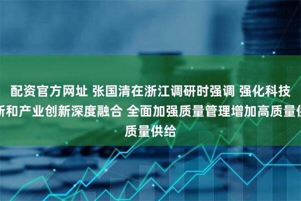 配资官方网址 张国清在浙江调研时强调 强化科技创新和产业创新深度融合 全面加强质量管理增加高质量供给