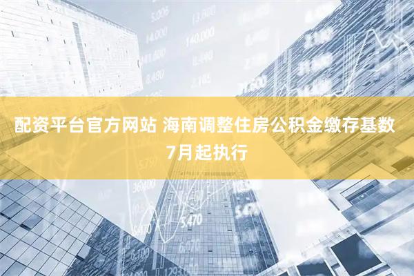配资平台官方网站 海南调整住房公积金缴存基数 7月起执行